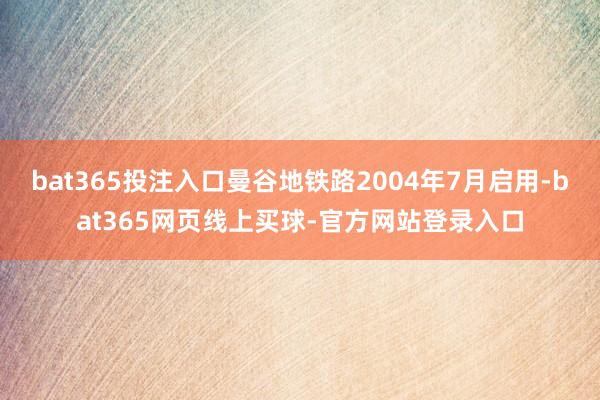 bat365投注入口曼谷地铁路2004年7月启用-bat365网页线上买球-官方网站登录入口
