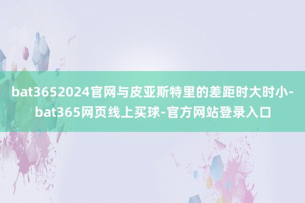 bat3652024官网与皮亚斯特里的差距时大时小-bat365网页线上买球-官方网站登录入口