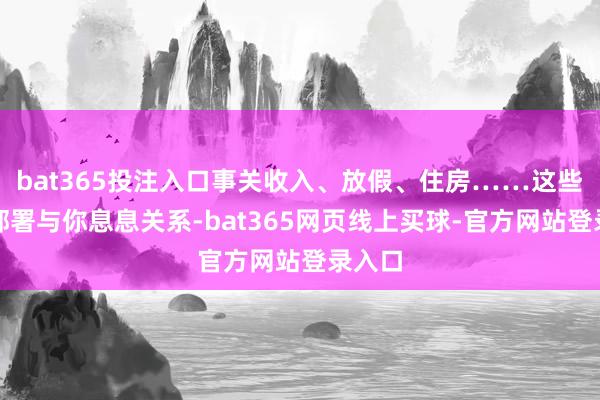 bat365投注入口事关收入、放假、住房……这些最新部署与你息息关系-bat365网页线上买球-官方网站登录入口
