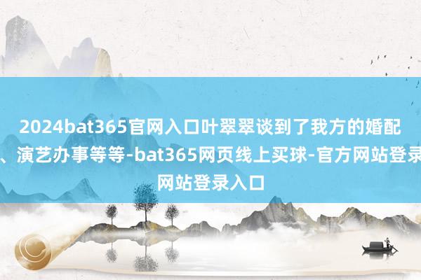 2024bat365官网入口叶翠翠谈到了我方的婚配糊口、演艺办事等等-bat365网页线上买球-官方网站登录入口