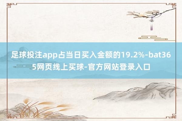 足球投注app占当日买入金额的19.2%-bat365网页线上买球-官方网站登录入口