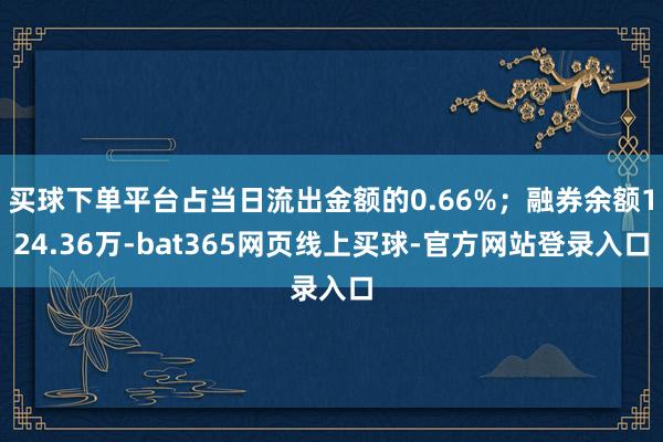 买球下单平台占当日流出金额的0.66%；融券余额124.36万-bat365网页线上买球-官方网站登录入口
