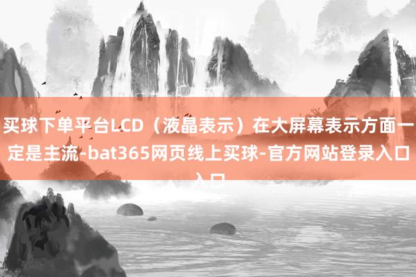 买球下单平台LCD（液晶表示）在大屏幕表示方面一定是主流-bat365网页线上买球-官方网站登录入口