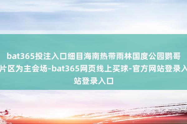 bat365投注入口细目海南热带雨林国度公园鹦哥岭片区为主会场-bat365网页线上买球-官方网站登录入口