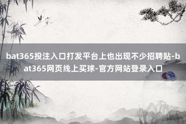 bat365投注入口打发平台上也出现不少招聘贴-bat365网页线上买球-官方网站登录入口