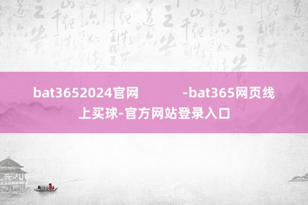 bat3652024官网            -bat365网页线上买球-官方网站登录入口