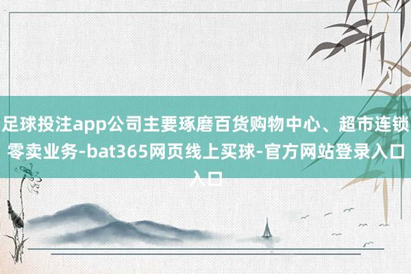 足球投注app公司主要琢磨百货购物中心、超市连锁零卖业务-bat365网页线上买球-官方网站登录入口