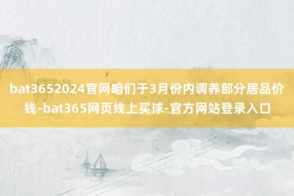 bat3652024官网咱们于3月份内调养部分居品价钱-bat365网页线上买球-官方网站登录入口