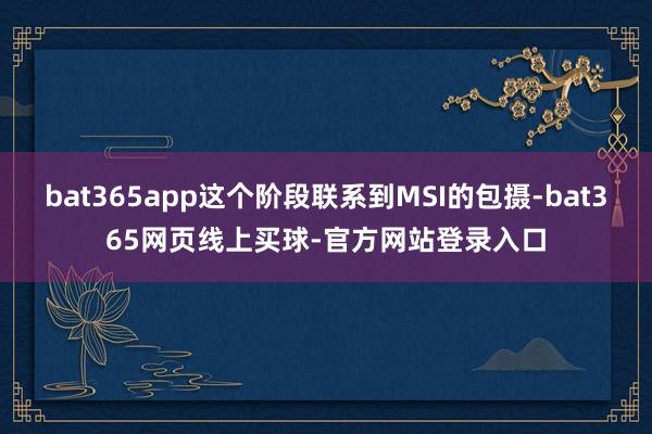 bat365app这个阶段联系到MSI的包摄-bat365网页线上买球-官方网站登录入口