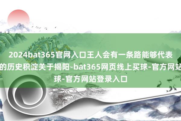 2024bat365官网入口王人会有一条路能够代表阿谁地点的历史积淀关于揭阳-bat365网页线上买球-官方网站登录入口