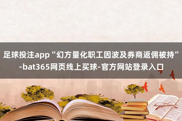 足球投注app“幻方量化职工因波及券商返佣被持”-bat365网页线上买球-官方网站登录入口
