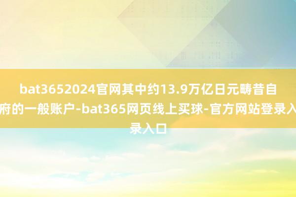 bat3652024官网其中约13.9万亿日元畴昔自政府的一般账户-bat365网页线上买球-官方网站登录入口