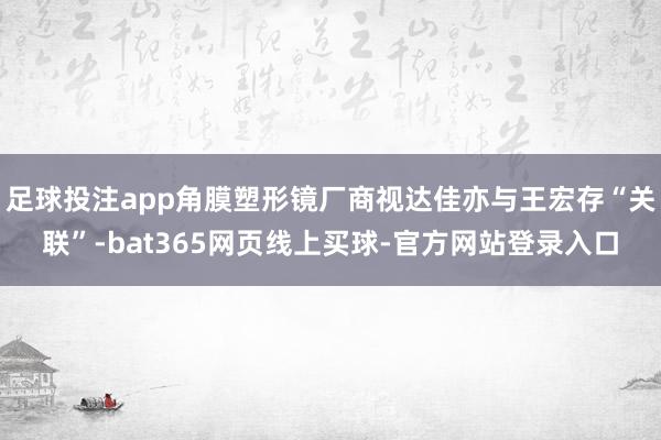 足球投注app角膜塑形镜厂商视达佳亦与王宏存“关联”-bat365网页线上买球-官方网站登录入口