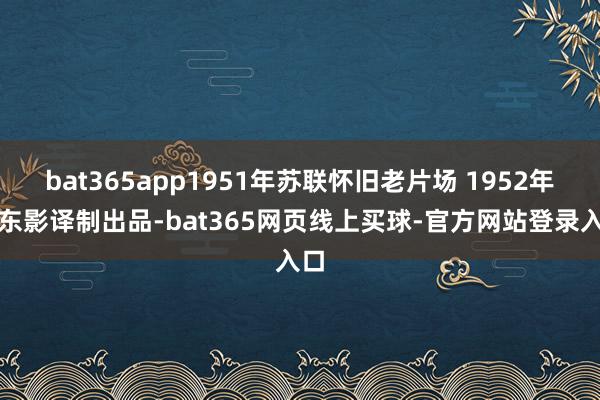 bat365app1951年苏联怀旧老片场 1952年由东影译制出品-bat365网页线上买球-官方网站登录入口
