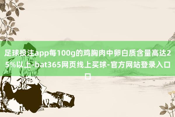 足球投注app每100g的鸡胸肉中卵白质含量高达25%以上-bat365网页线上买球-官方网站登录入口