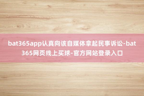 bat365app认真向该自媒体拿起民事诉讼-bat365网页线上买球-官方网站登录入口