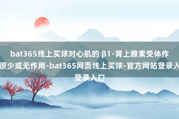 bat365线上买球对心肌的 β1-肾上腺素受体作用很少或无作用-bat365网页线上买球-官方网站登录入口