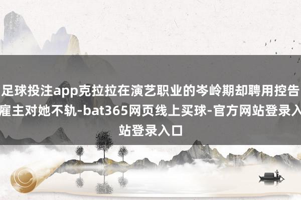 足球投注app克拉拉在演艺职业的岑岭期却聘用控告其雇主对她不轨-bat365网页线上买球-官方网站登录入口