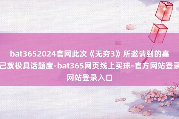 bat3652024官网此次《无穷3》所邀请到的嘉宾自己就极具话题度-bat365网页线上买球-官方网站登录入口