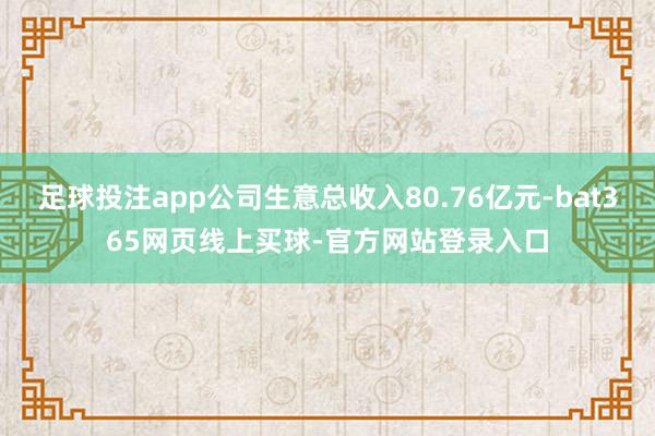 足球投注app公司生意总收入80.76亿元-bat365网页线上买球-官方网站登录入口