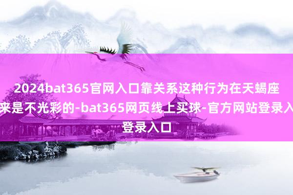 2024bat365官网入口靠关系这种行为在天蝎座看来是不光彩的-bat365网页线上买球-官方网站登录入口