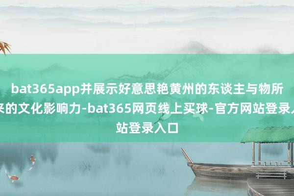 bat365app并展示好意思艳黄州的东谈主与物所带来的文化影响力-bat365网页线上买球-官方网站登录入口