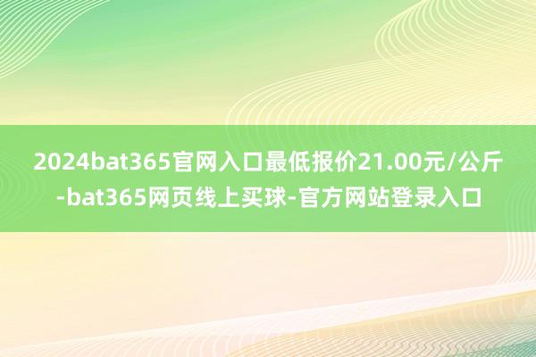 2024bat365官网入口最低报价21.00元/公斤-bat365网页线上买球-官方网站登录入口