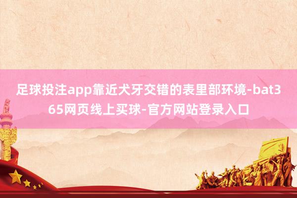 足球投注app靠近犬牙交错的表里部环境-bat365网页线上买球-官方网站登录入口