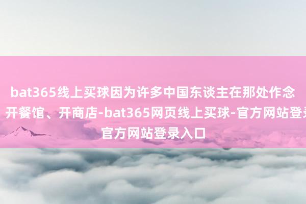bat365线上买球因为许多中国东谈主在那处作念买卖、开餐馆、开商店-bat365网页线上买球-官方网站登录入口