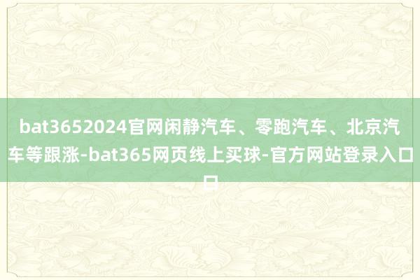 bat3652024官网闲静汽车、零跑汽车、北京汽车等跟涨-bat365网页线上买球-官方网站登录入口