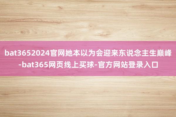 bat3652024官网她本以为会迎来东说念主生巅峰-bat365网页线上买球-官方网站登录入口