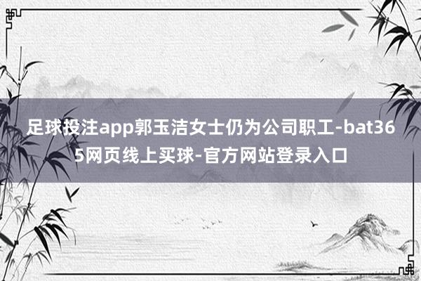 足球投注app郭玉洁女士仍为公司职工-bat365网页线上买球-官方网站登录入口