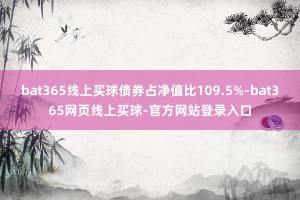 bat365线上买球债券占净值比109.5%-bat365网页线上买球-官方网站登录入口