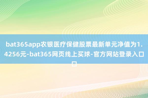 bat365app农银医疗保健股票最新单元净值为1.4256元-bat365网页线上买球-官方网站登录入口