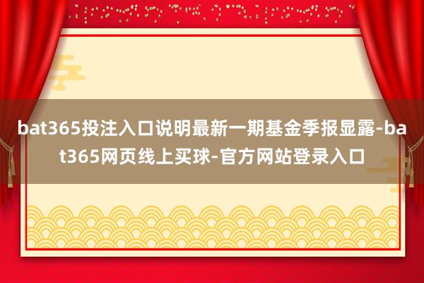 bat365投注入口说明最新一期基金季报显露-bat365网页线上买球-官方网站登录入口