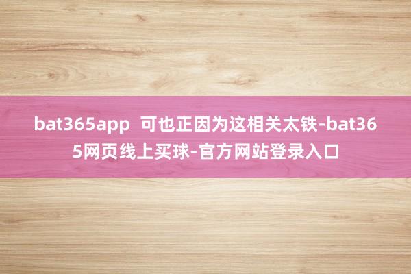 bat365app  可也正因为这相关太铁-bat365网页线上买球-官方网站登录入口