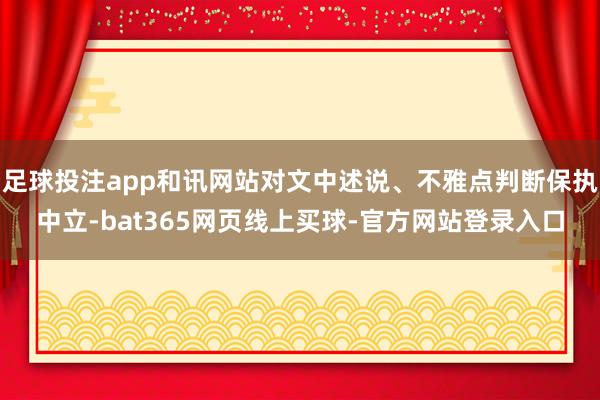足球投注app和讯网站对文中述说、不雅点判断保执中立-bat365网页线上买球-官方网站登录入口