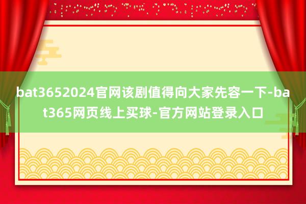 bat3652024官网该剧值得向大家先容一下-bat365网页线上买球-官方网站登录入口