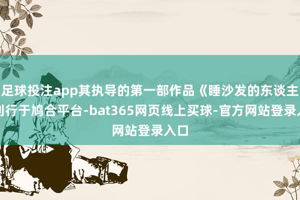 足球投注app其执导的第一部作品《睡沙发的东谈主》刊行于鸠合平台-bat365网页线上买球-官方网站登录入口