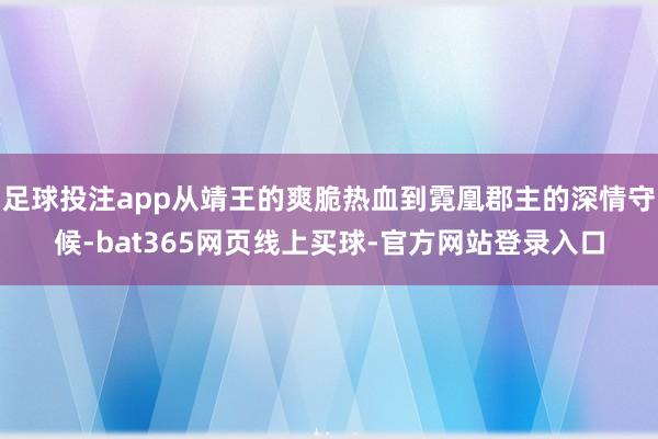 足球投注app从靖王的爽脆热血到霓凰郡主的深情守候-bat365网页线上买球-官方网站登录入口