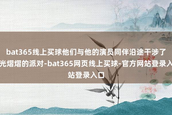 bat365线上买球他们与他的演员同伴沿途干涉了星光熠熠的派对-bat365网页线上买球-官方网站登录入口