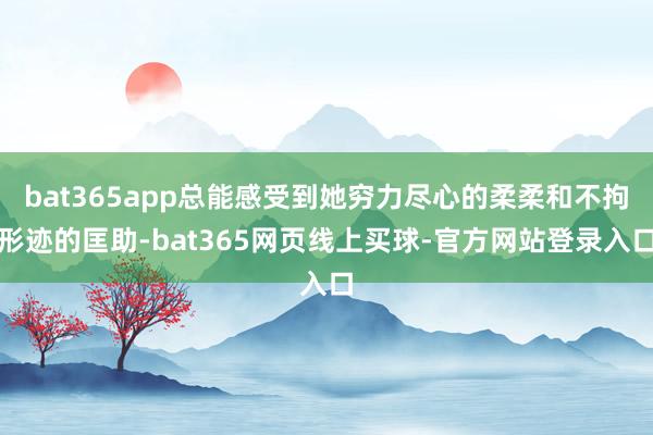 bat365app总能感受到她穷力尽心的柔柔和不拘形迹的匡助-bat365网页线上买球-官方网站登录入口