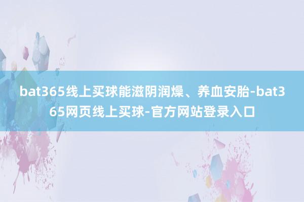 bat365线上买球能滋阴润燥、养血安胎-bat365网页线上买球-官方网站登录入口