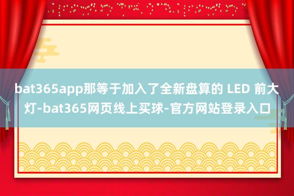 bat365app那等于加入了全新盘算的 LED 前大灯-bat365网页线上买球-官方网站登录入口