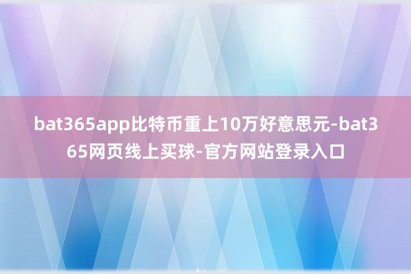 bat365app比特币重上10万好意思元-bat365网页线上买球-官方网站登录入口