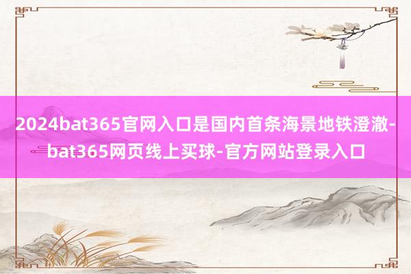 2024bat365官网入口是国内首条海景地铁澄澈-bat365网页线上买球-官方网站登录入口