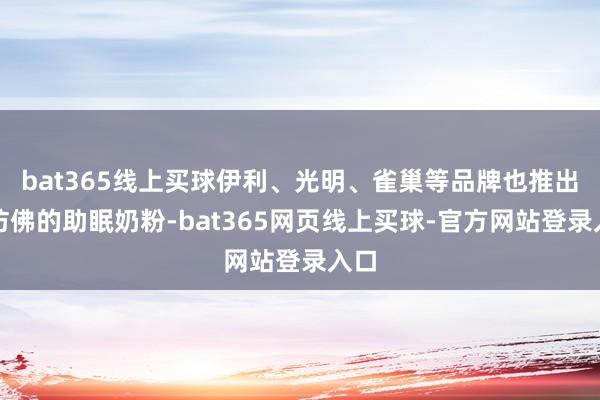 bat365线上买球伊利、光明、雀巢等品牌也推出了访佛的助眠奶粉-bat365网页线上买球-官方网站登录入口