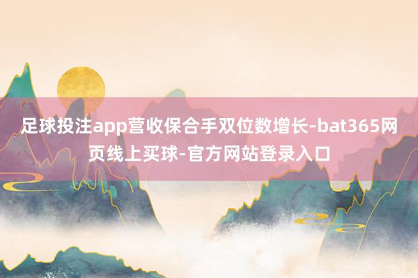 足球投注app营收保合手双位数增长-bat365网页线上买球-官方网站登录入口