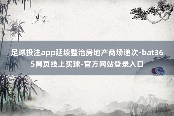 足球投注app延续整治房地产商场递次-bat365网页线上买球-官方网站登录入口