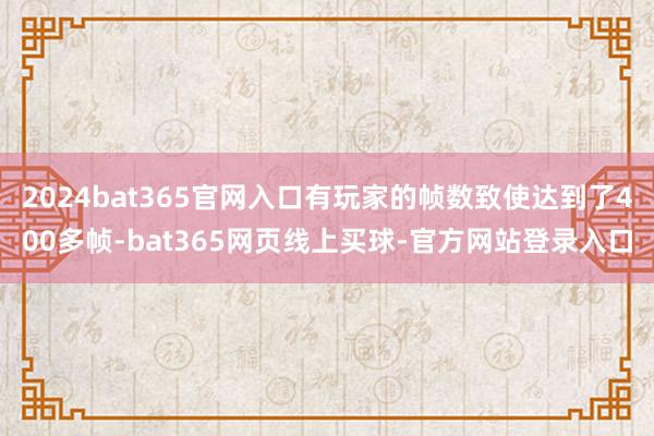 2024bat365官网入口有玩家的帧数致使达到了400多帧-bat365网页线上买球-官方网站登录入口